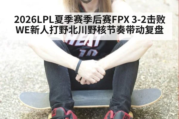 2026LPL夏季赛季后赛FPX 3-2击败WE新人打野北川野核节奏带动复盘