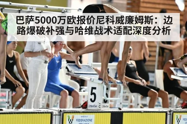 巴萨5000万欧报价尼科威廉姆斯：边路爆破补强与哈维战术适配深度分析