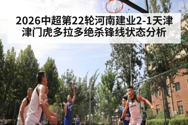 2026中超第22轮河南建业2-1天津津门虎多拉多绝杀锋线状态分析 - j9 game