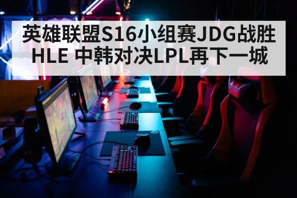 英雄联盟S16小组赛JDG战胜HLE 中韩对决LPL再下一城（j9 game）