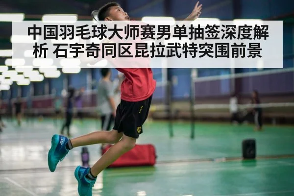 中国羽毛球大师赛男单抽签深度解析 石宇奇同区昆拉武特突围前景（j9 game）