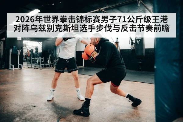 2026年世界拳击锦标赛男子71公斤级王港对阵乌兹别克斯坦选手步伐与反击节奏前瞻（j9 game）